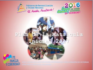 2016: VAMOS ADELANTE!EN BUENA ESPERANZA,EN BUEN CORAZÓN EN VICTORIAS
¡CRISTIANA, SOCIALISTA, SOLIDARIA!
Plan de la Matrícula
Inicial 2017
 
