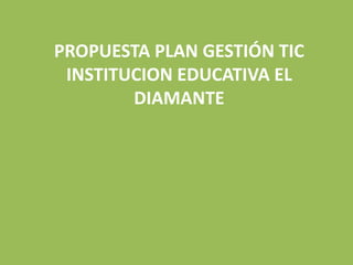 PROPUESTA PLAN GESTIÓN TIC
INSTITUCION EDUCATIVA EL
DIAMANTE
 
