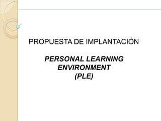 PROPUESTA DE IMPLANTACIÓN PERSONAL LEARNING ENVIRONMENT (PLE) 