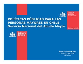 POLÍTICAS PÚBLICAS PARA LAS
PERSONAS MAYORES EN CHILE
Servicio Nacional del Adulto Mayor
Rosa Kornfeld Matte
Directora Nacional
SENAMA
 