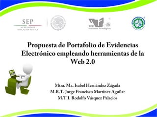 Propuesta de Portafolio de Evidencias
Electrónico empleando herramientas de la
Web 2.0
Mtra. Ma. Isabel Hernández Zágada
M.R.T. Jorge Francisco Martínez Aguilar
M.T.I. Rodolfo Vásquez Palacios
 