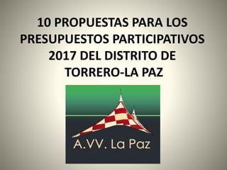 10 PROPUESTAS PARA LOS
PRESUPUESTOS PARTICIPATIVOS
2017 DEL DISTRITO DE
TORRERO-LA PAZ
1
 
