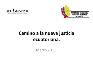 Camino a la nueva justicia
ecuatoriana.
Marzo 2011.
 