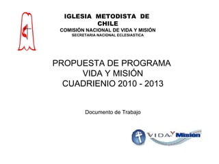 PROPUESTA DE PROGRAMA  VIDA Y MISIÓN CUADRIENIO 2010 - 2013 Documento de Trabajo IGLESIA  METODISTA  DE  CHILE COMISIÓN NACIONAL DE VIDA Y MISIÓN SECRETARIA NACIONAL ECLESIASTICA 