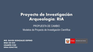 Proyecto de Investigación
Arqueología; RIA
PROPUESTA DE CAMBIO
Modelos de Proyecto de Investigación Científica
MG. DAVID GONZALEZ ESPINO
RNA CG 0245
COARPE 41068
DINA-CONCYTEC
 