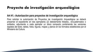 Proyecto de investigación arqueológica
Art 41.- Autorización para proyectos de investigación arqueológica
Para solicitar l...