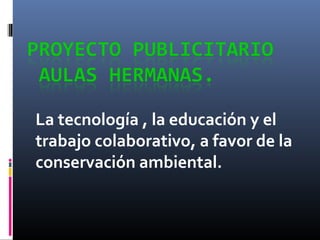 La tecnología , la educación y el
trabajo colaborativo, a favor de la
conservación ambiental.
 