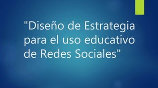 "Diseño de Estrategia 
para el uso educativo 
de Redes Sociales" 
 