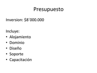 Presupuesto
Inversion: $8´000.000

Incluye:
• Alojamiento
• Dominio
• Diseño
• Soporte
• Capacitación
 