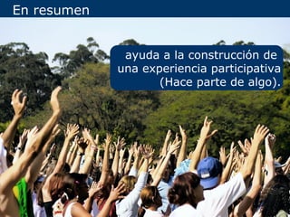 En resumen


              ayuda a la construcción de
             una experiencia participativa
                    (Hace parte de algo).
 