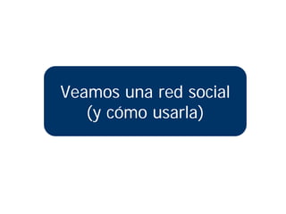 Veamos una red social
   (y cómo usarla)
 
