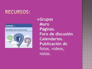  Grupos
 Muro
 Páginas.
 Foro de discusión
 Calendarios.
 Publicación de
 fotos, videos,
 notas.
 