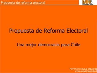 Propuesta de reforma electoral




     Propuesta de Reforma Electoral

          Una mejor democracia para Chile




                                   Movimiento Nueva Izquierda
                                       www.nuevaizquierda.cl
 