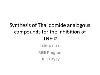 Synthesis of Thalidomide analogous
compounds for the inhibition of
TNF-α
Félix Vallés
RISE Program
UPR Cayey

 