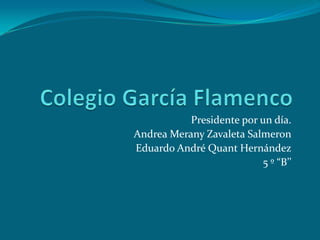 Colegio García Flamenco Presidente por un día. Andrea Merany Zavaleta Salmeron Eduardo André Quant Hernández 5 º “B’’ 