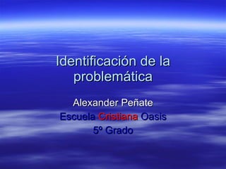 Identificación de la problemática Alexander Peñate Escuela  Cristiana   Oasis 5º Grado 