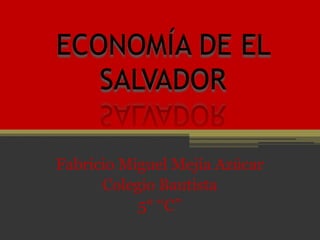 ECONOMÍA DE EL
   SALVADOR

Fabricio Miguel Mejía Azúcar
      Colegio Bautista
           5° ‘‘C’’
 