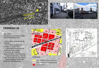 ENTORNO:
instituciones, proyectos y áreas
relevantes relacionadas.
• Dentro de la zona central de
Castelar.
• A 20 metros de Estación
Castelar y cruce a nivel.
• A aproximadamente 2km de
Autopista Acceso Oeste.
• Cercanía de avenidas
Bartolomé Mitre, Inocencio Arias
• A aproximadamente 1,5km de
límite del partido (av. Sta. Rosa)
• Acceso directo al centro de
Morón por 2da Rivadavia.
TERRENO 30
Zonificación
RMB - Residencial de Densidad Media Baja
RTMA - Residencial de Transición Media Alta
AC - Área Central
N
Est. Castelar
 