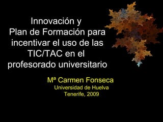 Propuestas de
      Innovación y
Plan de Formación para
 incentivar el uso de las
     TIC/TAC en el
profesorado universitario
         Mª Carmen Fonseca
           Universidad de Huelva
               Tenerife, 2009
 
