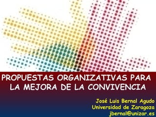 PROPUESTAS ORGANIZATIVAS PARA  LA MEJORA DE LA CONVIVENCIA José Luis Bernal Agudo Universidad de Zaragoza [email_address] 