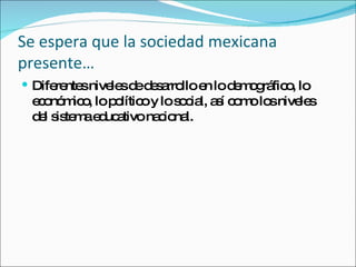 Se espera que la sociedad mexicana presente… <ul><li>Diferentes niveles de desarrollo en lo demográfico, lo económico, lo ...