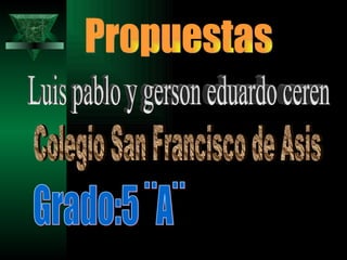 Propuestas Luis pablo y gerson eduardo ceren Colegio San Francisco de Asis Grado:5 ¨A¨ 