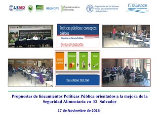 Propuestas de lineamientos Políticas Pública orientados a la mejora de la
Seguridad Alimentaria en El Salvador
17 de Noviembre de 2016
 