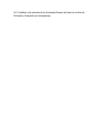 3.2.7 Cualificar a los docentes de la Universidad Popular del Cesar en el tema de
Formación y Evaluación por Competencias.
 