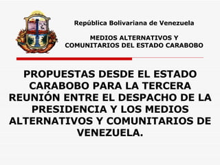 República Bolivariana de Venezuela MEDIOS ALTERNATIVOS Y COMUNITARIOS DEL ESTADO CARABOBO PROPUESTAS DESDE EL ESTADO CARABOBO PARA LA TERCERA REUNIÓN ENTRE EL DESPACHO DE LA PRESIDENCIA Y LOS MEDIOS ALTERNATIVOS Y COMUNITARIOS DE VENEZUELA. 