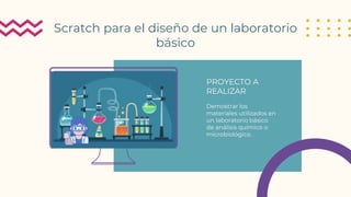 Scratch para el diseño de un laboratorio
básico
PROYECTO A
REALIZAR
Demostrar los
materiales utilizados en
un laboratorio básico
de análisis químico o
microbiológico.
 