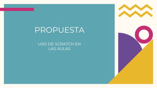 PROPUESTA
USO DE SCRATCH EN
LAS AULAS
 