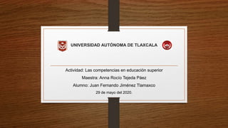 UNIVERSIDAD AUTÓNOMA DE TLAXCALA
Actividad: Las competencias en educación superior
Maestra: Anna Rocío Tejeda Páez
Alumno: Juan Fernando Jiménez Tlamaxco
29 de mayo del 2020.
 