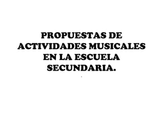PROPUESTAS DE
ACTIVIDADES MUSICALES
    EN LA ESCUELA
     SECUNDARIA.
          .
 