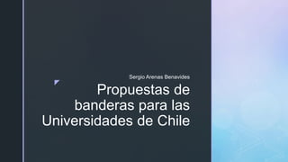 z
Propuestas de
banderas para las
Universidades de Chile
Sergio Arenas Benavides
 