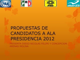 PROPUESTAS DE
CANDIDATOS A ALA
PRESIDENCIA 2012
PRESENTA DIEGO NICOLAS FELIPE Y CONCEPCION
ARENAS MOLINA
 