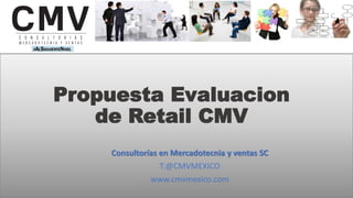 Propuesta Evaluacion
de Retail CMV
Consultorías en Mercadotecnia y ventas SC
T:@CMVMEXICO
www.cmvmexico.com
 