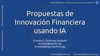 Propuestas de
Innovación Financiera
usando IA
Ernesto C. Quiñones Azcárate
ernesto@eqsoft.net
ernesto@logos.technology
 