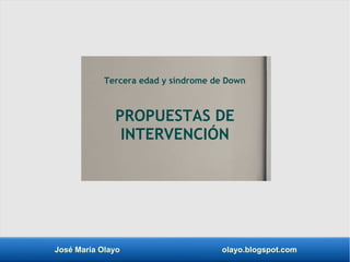José María Olayo olayo.blogspot.com
Tercera edad y síndrome de Down
PROPUESTAS DE
INTERVENCIÓN
 