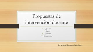 Propuestas de
intervención docente
• ¿Que es?
• Pasos
• Elementos
• Caracteristicas
By: Yerania Magdalena Pablo Juárez
 