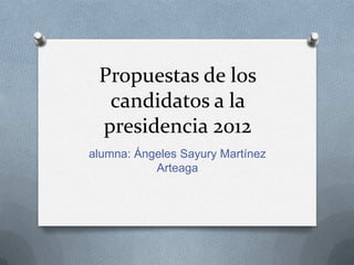 Propuestas de los
  candidatos a la
 presidencia 2012
alumna: Ángeles Sayury Martínez
           Arteaga
 