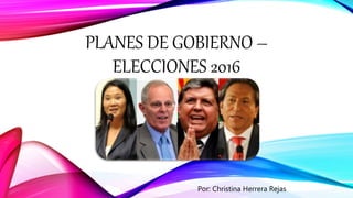 PLANES DE GOBIERNO –
ELECCIONES 2016
Por: Christina Herrera Rejas
 