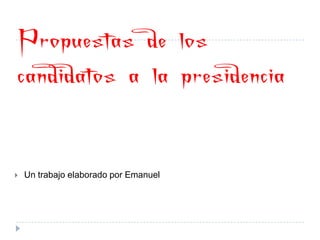 Propuestas de los
candidatos a la presidencia


   Un trabajo elaborado por Emanuel
 