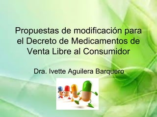 Propuestas de modificación para
el Decreto de Medicamentos de
Venta Libre al Consumidor
Dra. Ivette Aguilera Barquero
 