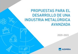 PROPUESTAS PARA EL
DESARROLLO DE UNA
INDUSTRIA METALÚRGICA
AVANZADA
2020-2023
 