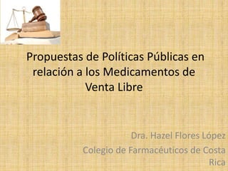 Propuestas de Políticas Públicas en
relación a los Medicamentos de
Venta Libre
Dra. Hazel Flores López
Colegio de Farmacéuticos de Costa
Rica
 