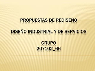PROPUESTAS DE REDISEÑO
DISEÑO INDUSTRIAL Y DE SERVICIOS
GRUPO
207102_66
 