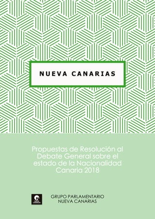 Propuestas de Resolución al
Debate General sobre el
estado de la Nacionalidad
Canaria 2018
GRUPO PARLAMENTARIO
NUEVA CANARIAS
N U E V A C A N A R I A S
 