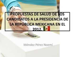 PROPUESTAS DE SALUD DE LOS
CANDIDATOS A LA PRESIDENCIA DE
 LA REPÚBLICA MEXICANA EN EL
            2012.


        Méndez Pérez Noemí
 