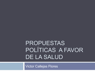 PROPUESTAS
POLÍTICAS A FAVOR
DE LA SALUD
Victor Callejas Flores
 