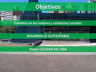 Objetivos
Cambios en los valores y conductas sociales
Mejor CALIDAD DE VIDA
DESARROLLO SUSTENTABLE
 